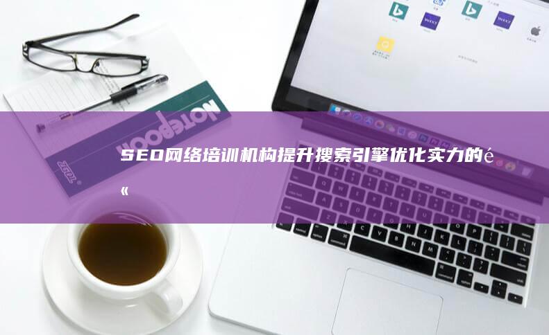 SEO网络培训机构：提升搜索引擎优化实力的高效平台