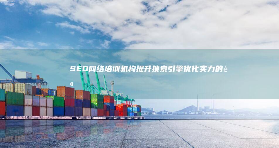 SEO网络培训机构：提升搜索引擎优化实力的高效平台